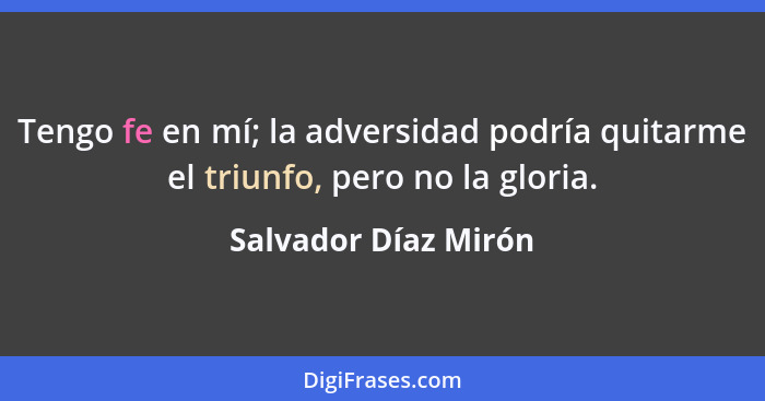Tengo fe en mí; la adversidad podría quitarme el triunfo, pero no la gloria.... - Salvador Díaz Mirón