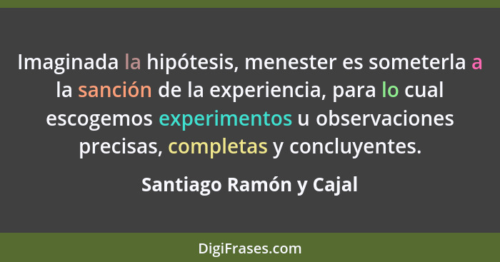 Imaginada la hipótesis, menester es someterla a la sanción de la experiencia, para lo cual escogemos experimentos u observaci... - Santiago Ramón y Cajal