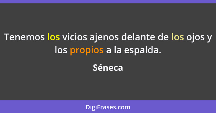 Tenemos los vicios ajenos delante de los ojos y los propios a la espalda.... - Séneca