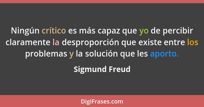 Ningún crítico es más capaz que yo de percibir claramente la desproporción que existe entre los problemas y la solución que les aporto... - Sigmund Freud