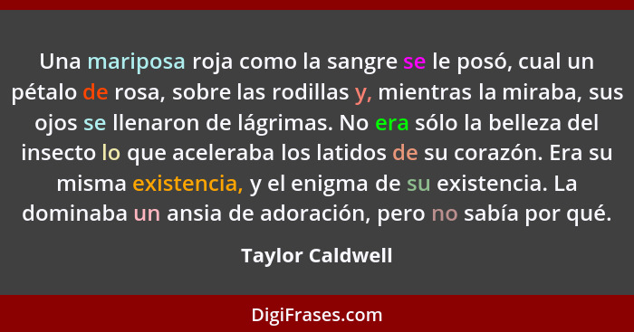 Una mariposa roja como la sangre se le posó, cual un pétalo de rosa, sobre las rodillas y, mientras la miraba, sus ojos se llenaron... - Taylor Caldwell