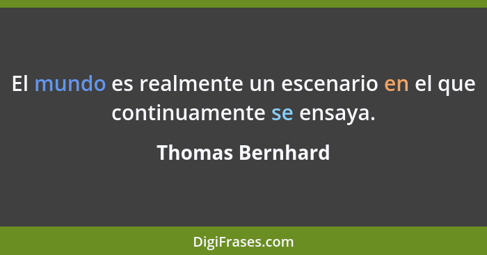 El mundo es realmente un escenario en el que continuamente se ensaya.... - Thomas Bernhard