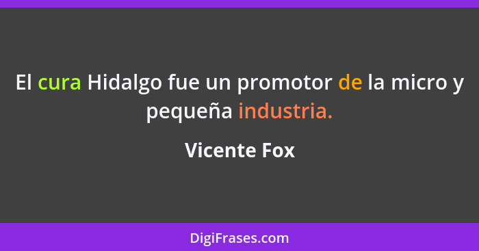 El cura Hidalgo fue un promotor de la micro y pequeña industria.... - Vicente Fox