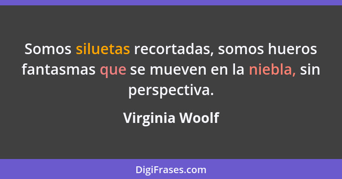 Somos siluetas recortadas, somos hueros fantasmas que se mueven en la niebla, sin perspectiva.... - Virginia Woolf