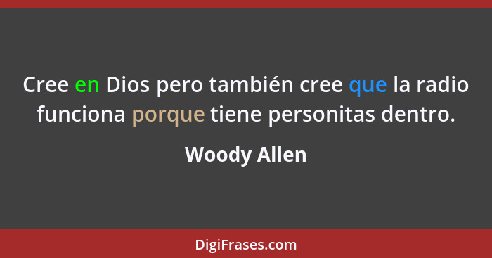 Cree en Dios pero también cree que la radio funciona porque tiene personitas dentro.... - Woody Allen