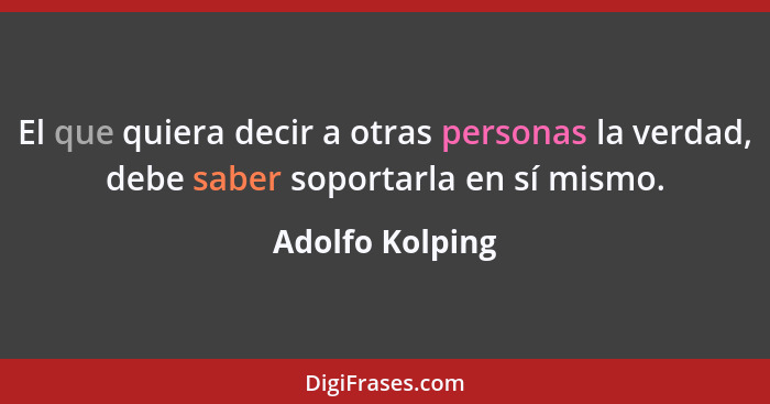 El que quiera decir a otras personas la verdad, debe saber soportarla en sí mismo.... - Adolfo Kolping