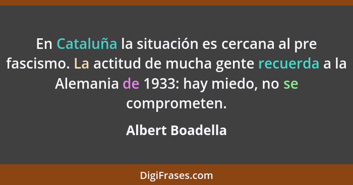 En Cataluña la situación es cercana al pre fascismo. La actitud de mucha gente recuerda a la Alemania de 1933: hay miedo, no se comp... - Albert Boadella