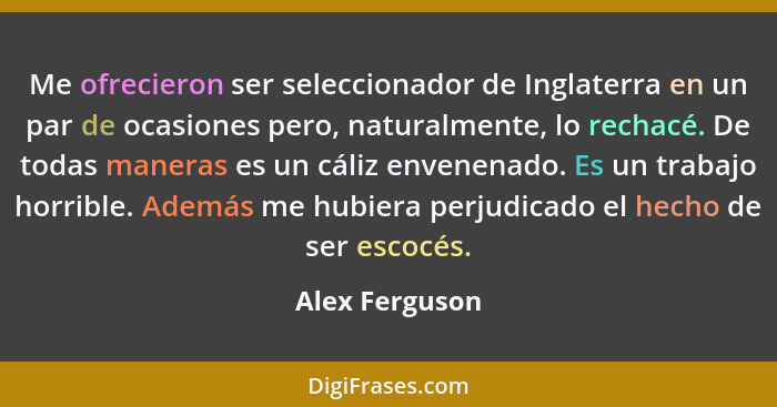 Me ofrecieron ser seleccionador de Inglaterra en un par de ocasiones pero, naturalmente, lo rechacé. De todas maneras es un cáliz enve... - Alex Ferguson