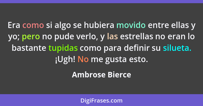 Era como si algo se hubiera movido entre ellas y yo; pero no pude verlo, y las estrellas no eran lo bastante tupidas como para defini... - Ambrose Bierce