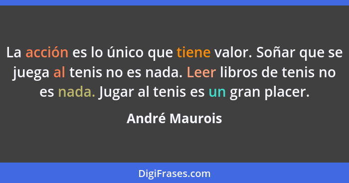 La acción es lo único que tiene valor. Soñar que se juega al tenis no es nada. Leer libros de tenis no es nada. Jugar al tenis es un g... - André Maurois