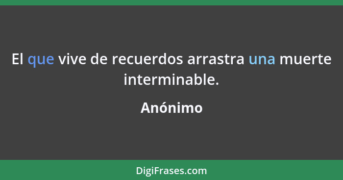 El que vive de recuerdos arrastra una muerte interminable.... - Anónimo