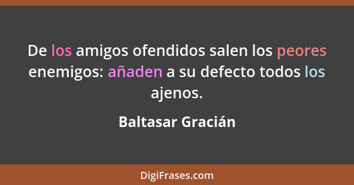 De los amigos ofendidos salen los peores enemigos: añaden a su defecto todos los ajenos.... - Baltasar Gracián