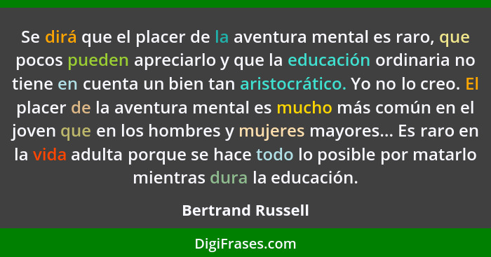 Se dirá que el placer de la aventura mental es raro, que pocos pueden apreciarlo y que la educación ordinaria no tiene en cuenta un... - Bertrand Russell