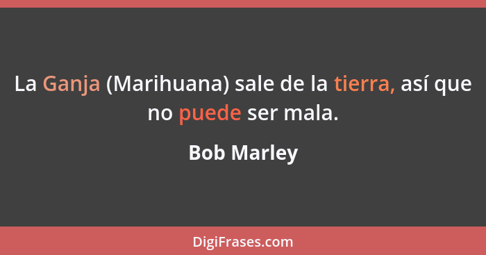 La Ganja (Marihuana) sale de la tierra, así que no puede ser mala.... - Bob Marley