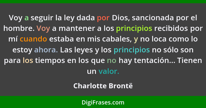 Voy a seguir la ley dada por Dios, sancionada por el hombre. Voy a mantener a los principios recibidos por mí cuando estaba en mis... - Charlotte Brontë