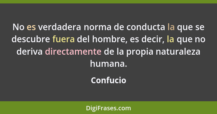 No es verdadera norma de conducta la que se descubre fuera del hombre, es decir, la que no deriva directamente de la propia naturaleza huma... - Confucio