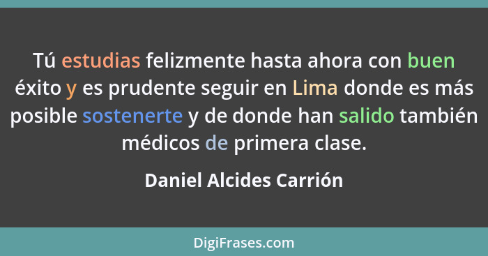 Tú estudias felizmente hasta ahora con buen éxito y es prudente seguir en Lima donde es más posible sostenerte y de donde han... - Daniel Alcides Carrión