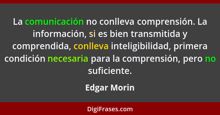La comunicación no conlleva comprensión. La información, si es bien transmitida y comprendida, conlleva inteligibilidad, primera condici... - Edgar Morin
