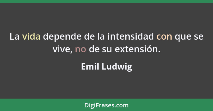 La vida depende de la intensidad con que se vive, no de su extensión.... - Emil Ludwig
