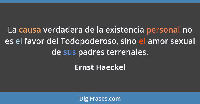 La causa verdadera de la existencia personal no es el favor del Todopoderoso, sino el amor sexual de sus padres terrenales.... - Ernst Haeckel