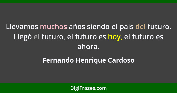 Llevamos muchos años siendo el país del futuro. Llegó el futuro, el futuro es hoy, el futuro es ahora.... - Fernando Henrique Cardoso