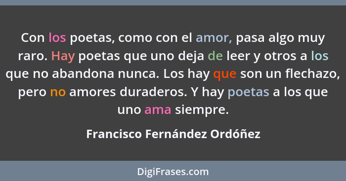 Con los poetas, como con el amor, pasa algo muy raro. Hay poetas que uno deja de leer y otros a los que no abandona nunc... - Francisco Fernández Ordóñez