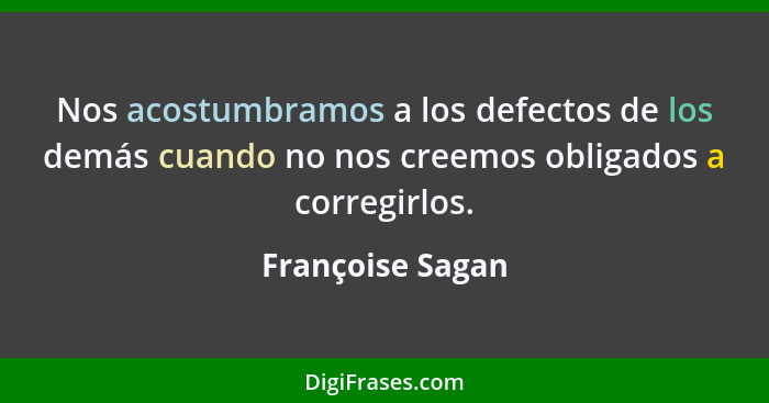 Nos acostumbramos a los defectos de los demás cuando no nos creemos obligados a corregirlos.... - Françoise Sagan