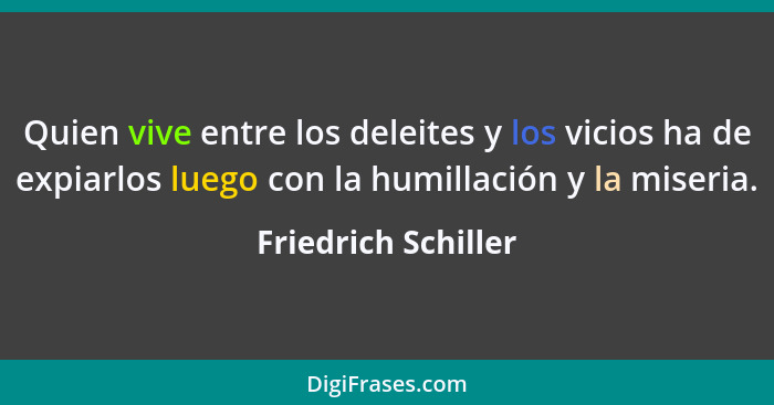 Quien vive entre los deleites y los vicios ha de expiarlos luego con la humillación y la miseria.... - Friedrich Schiller