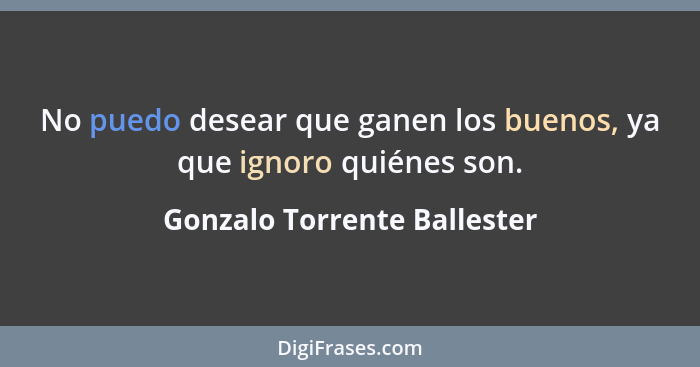 No puedo desear que ganen los buenos, ya que ignoro quiénes son.... - Gonzalo Torrente Ballester