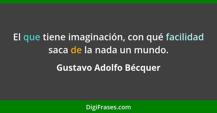 El que tiene imaginación, con qué facilidad saca de la nada un mundo.... - Gustavo Adolfo Bécquer