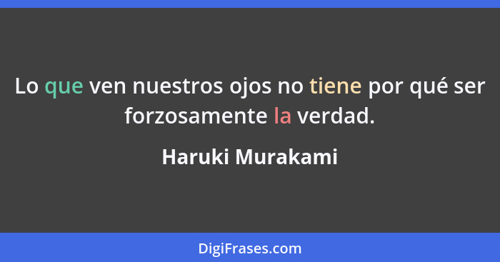 Lo que ven nuestros ojos no tiene por qué ser forzosamente la verdad.... - Haruki Murakami