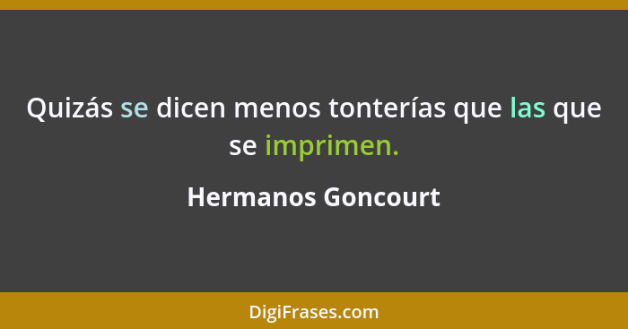 Quizás se dicen menos tonterías que las que se imprimen.... - Hermanos Goncourt