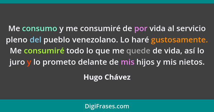Me consumo y me consumiré de por vida al servicio pleno del pueblo venezolano. Lo haré gustosamente. Me consumiré todo lo que me quede d... - Hugo Chávez