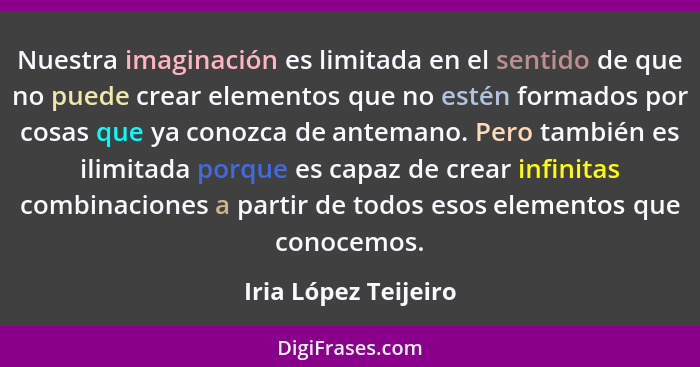 Nuestra imaginación es limitada en el sentido de que no puede crear elementos que no estén formados por cosas que ya conozca de... - Iria López Teijeiro