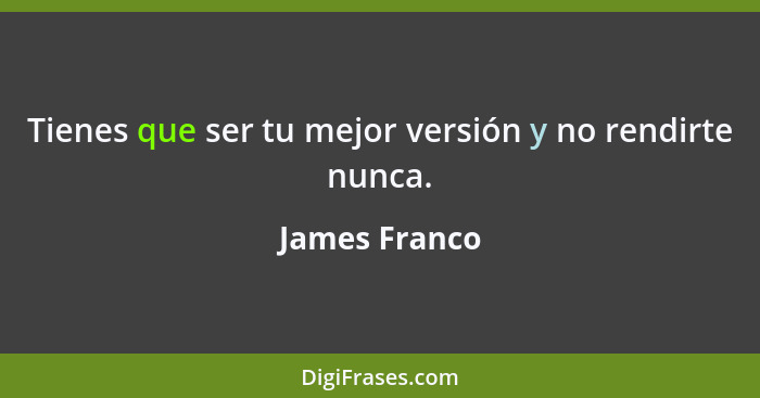 Tienes que ser tu mejor versión y no rendirte nunca.... - James Franco