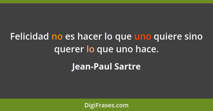 Felicidad no es hacer lo que uno quiere sino querer lo que uno hace.... - Jean-Paul Sartre