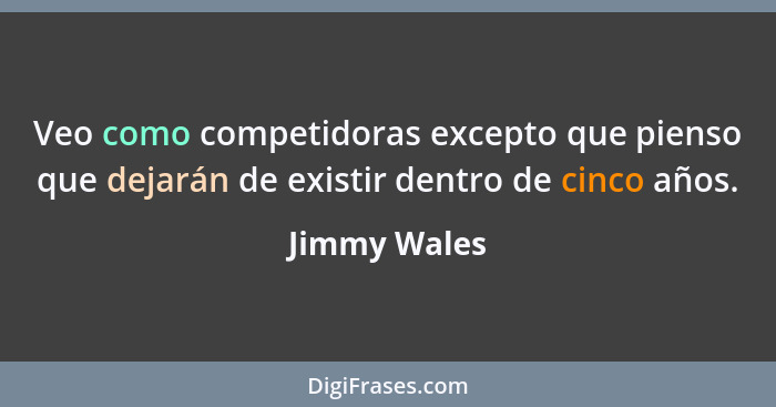 Veo como competidoras excepto que pienso que dejarán de existir dentro de cinco años.... - Jimmy Wales