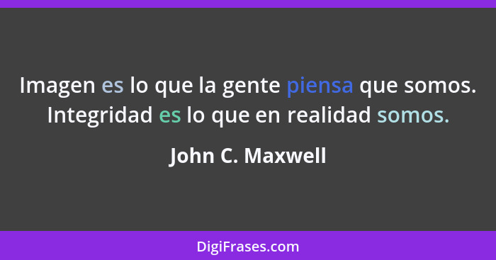 Imagen es lo que la gente piensa que somos. Integridad es lo que en realidad somos.... - John C. Maxwell