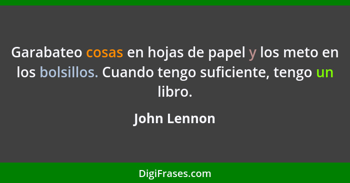 Garabateo cosas en hojas de papel y los meto en los bolsillos. Cuando tengo suficiente, tengo un libro.... - John Lennon