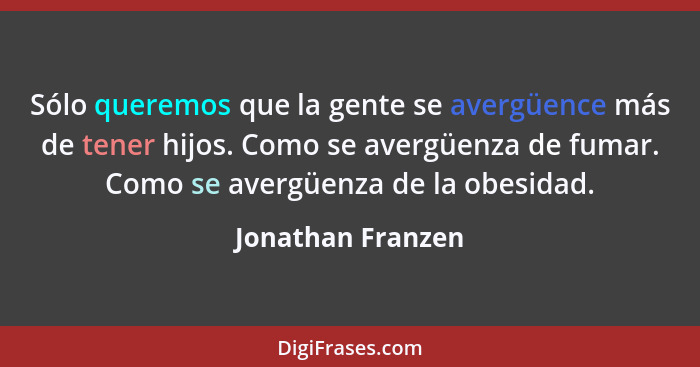 Sólo queremos que la gente se avergüence más de tener hijos. Como se avergüenza de fumar. Como se avergüenza de la obesidad.... - Jonathan Franzen