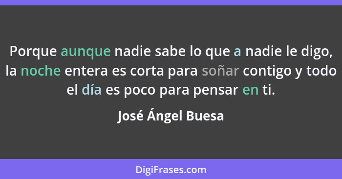 Porque aunque nadie sabe lo que a nadie le digo, la noche entera es corta para soñar contigo y todo el día es poco para pensar en t... - José Ángel Buesa