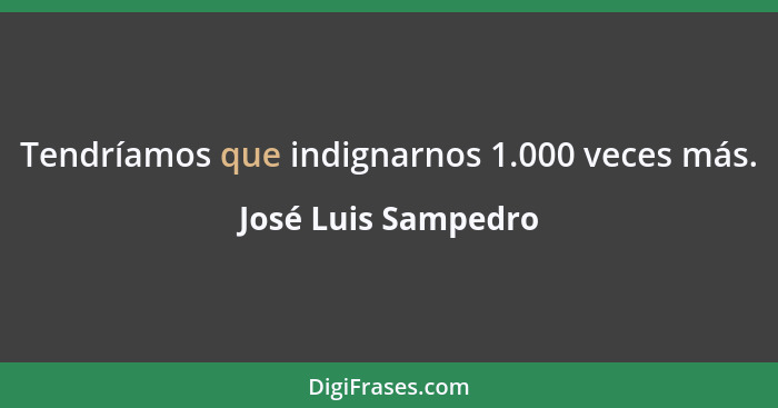 Tendríamos que indignarnos 1.000 veces más.... - José Luis Sampedro