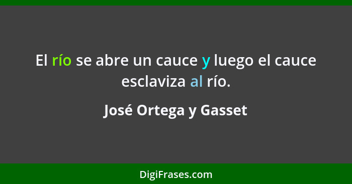 El río se abre un cauce y luego el cauce esclaviza al río.... - José Ortega y Gasset