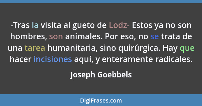 -Tras la visita al gueto de Lodz- Estos ya no son hombres, son animales. Por eso, no se trata de una tarea humanitaria, sino quirúrg... - Joseph Goebbels