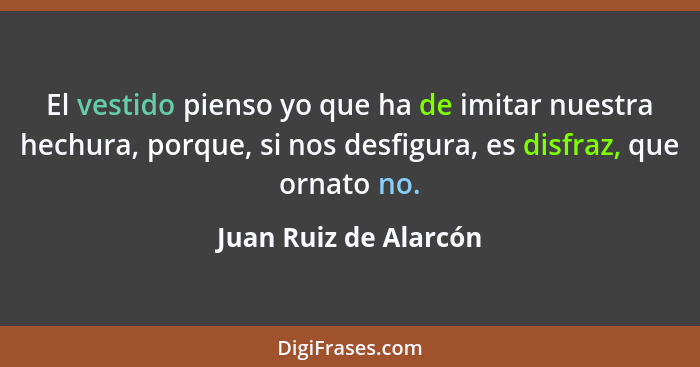 El vestido pienso yo que ha de imitar nuestra hechura, porque, si nos desfigura, es disfraz, que ornato no.... - Juan Ruiz de Alarcón