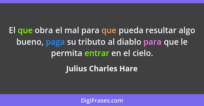 El que obra el mal para que pueda resultar algo bueno, paga su tributo al diablo para que le permita entrar en el cielo.... - Julius Charles Hare