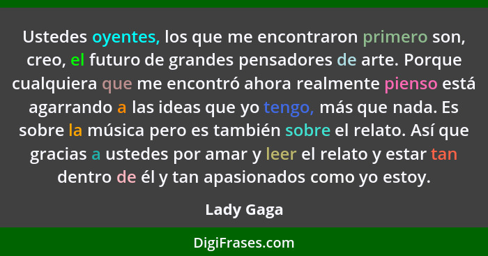 Ustedes oyentes, los que me encontraron primero son, creo, el futuro de grandes pensadores de arte. Porque cualquiera que me encontró ahor... - Lady Gaga