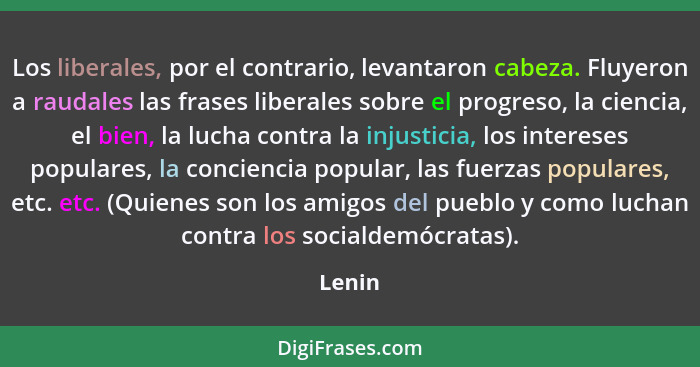 Los liberales, por el contrario, levantaron cabeza. Fluyeron a raudales las frases liberales sobre el progreso, la ciencia, el bien, la lucha... - Lenin