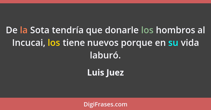 De la Sota tendría que donarle los hombros al Incucai, los tiene nuevos porque en su vida laburó.... - Luis Juez