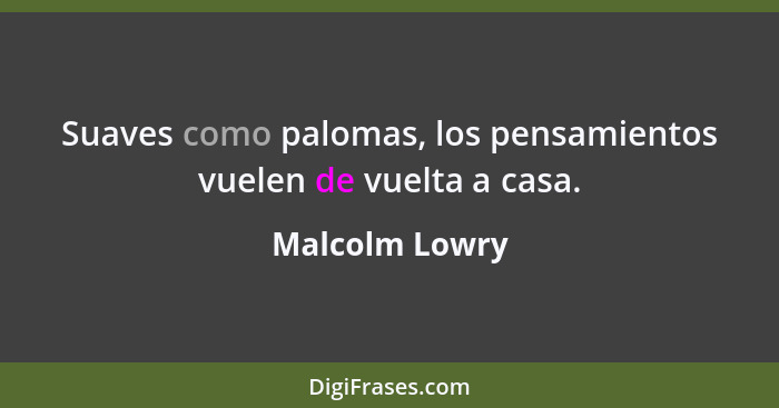 Suaves como palomas, los pensamientos vuelen de vuelta a casa.... - Malcolm Lowry